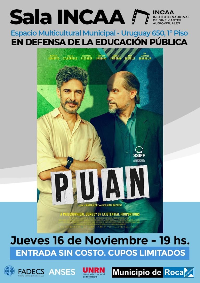 ACTIVIDAD EN DEFENSA DE LA EDUCACIÓN PÚBLICA En el marco de la proyección de la película “PUAN” en Sala INCAA de Roca, el próximo jueves 16 de noviembre, se llevará adelante una actividad en Defensa de la Educación Pública junto a Universidades y Organismos Nacionales. En este contexto, se desarrollará la intervención de las Universidades Nacionales del Comahue y de Río Negro, además de la atención de organismos nacionales como ANSES (solo consultas y entrega de libreta y certificados escolares a las primeras 30 personas). La Facultad de Derecho y Ciencias Sociales de la UNCo estará presente de 18 a 20 con una muestra de carreras, brindando información sobre becas estudiantiles, asesorías jurídicas gratuitas (sólo con turno previo, comunicándose a asesoriasjuridicasgralrocagmail.com) y una radio abierta. Por su parte, la Universidad Nacional de Río Negro participará con la difusión de sus carreras. Se invita a la comunidad en general a ser parte de esta propuesta que se desarrollará a partir de las 18 hs en el Espacio Multicultural Municipal ubicado en Uruguay 650 1° piso. Proyección de “PUAN” Como todos los jueves, la Sala INCAA proyectará una propuesta de Cine Nacional. En esta oportunidad, con la película “PUAN” y en el horario especial de las 19 hs, la entrada será sin costo, con cupo limitado.