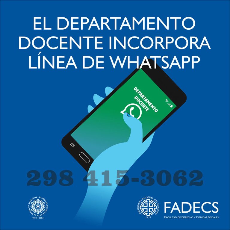 EL DEPARTAMENTO DOCENTE INCORPORA LÍNEA DE WHATSAPP El Departamento Docente de la FADECS cuenta con la línea de teléfono celular 298 415-3062 para comunicarse con las/los docentes a través de WhatsApp. En este sentido, pide que cuando envíen el primer mensaje informen sus identidades para poder incluirlos en la agenda. Asimismo, informa que el horario de atención del Departamento Docente es de 8 a 13:30 y del Área de Bedelía, que de él depende, de 14 a 20. En relación a las reservas de aulas y equipos, éstas se continuarán recibiendo en el correo: bedelia@fade.uncoma.edu.ar