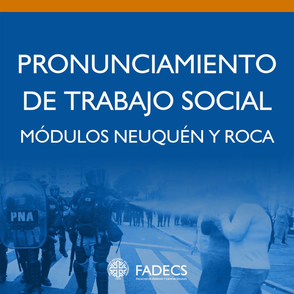 PRONUNCIAMIENTO DE TRABAJO SOCIAL, MÓDULOS NEUQUÉN Y ROCA

El Departamento de Trabajo Social, módulo Neuquén y módulo Fiske Menuco- General Roca, dependiente de la Facultad de Derecho y Ciencias Sociales expresa su más firme repudio a la brutal represión implementada en el contexto de la movilización popular contra la ley bases que se trataba en el Senado. La represión se perpetró con el fin de expulsar del lugar a las trabajadoras y trabajadores que manifestaban en paz, ejerciendo el derecho constitucional a la protesta.

Este acto es inaceptable en un sistema democrático porque atenta contra el Estado de Derecho y las libertades fundamentales. No podemos aceptar la naturalización del terror y la represión.