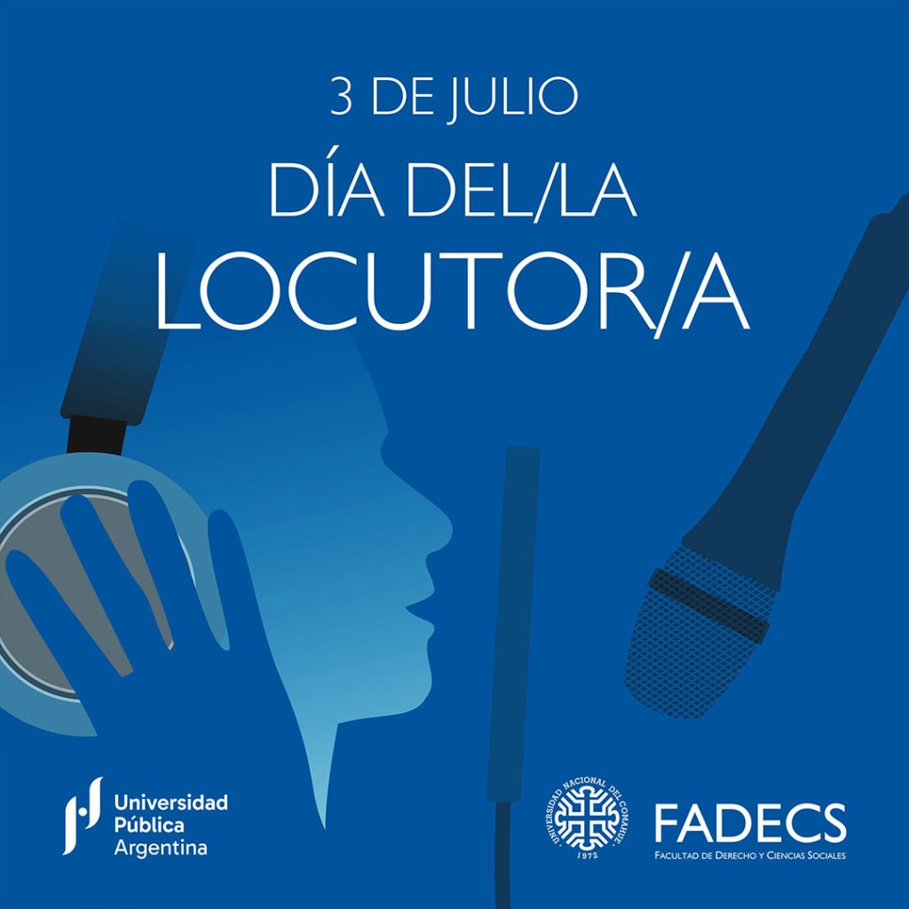 3 DE JULIO DÍA DEL/LA LOCUTOR/A Las autoridades de la FADECS saludan en su día a las y los profesionales, en forma especial a profesoras y profesores de la carrera de Locución y al personal de Antena Libre, por su desempeño profesional con una actitud ética y su capacidad de conectar con los oyentes y ser fuente informativa con sentido comunitario. La carrera de Comunicación Social de la FADECS-UNCo desarrolla desde 1993 la formación en Locución, como una de las menciones que la componen. La celebración del Día del/la Locutor/a en Argentina, cada 3 de julio, se debe a la creación de la Sociedad Argentina de Locutores (SAL), ocurrida el 3 de julio de 1943. 