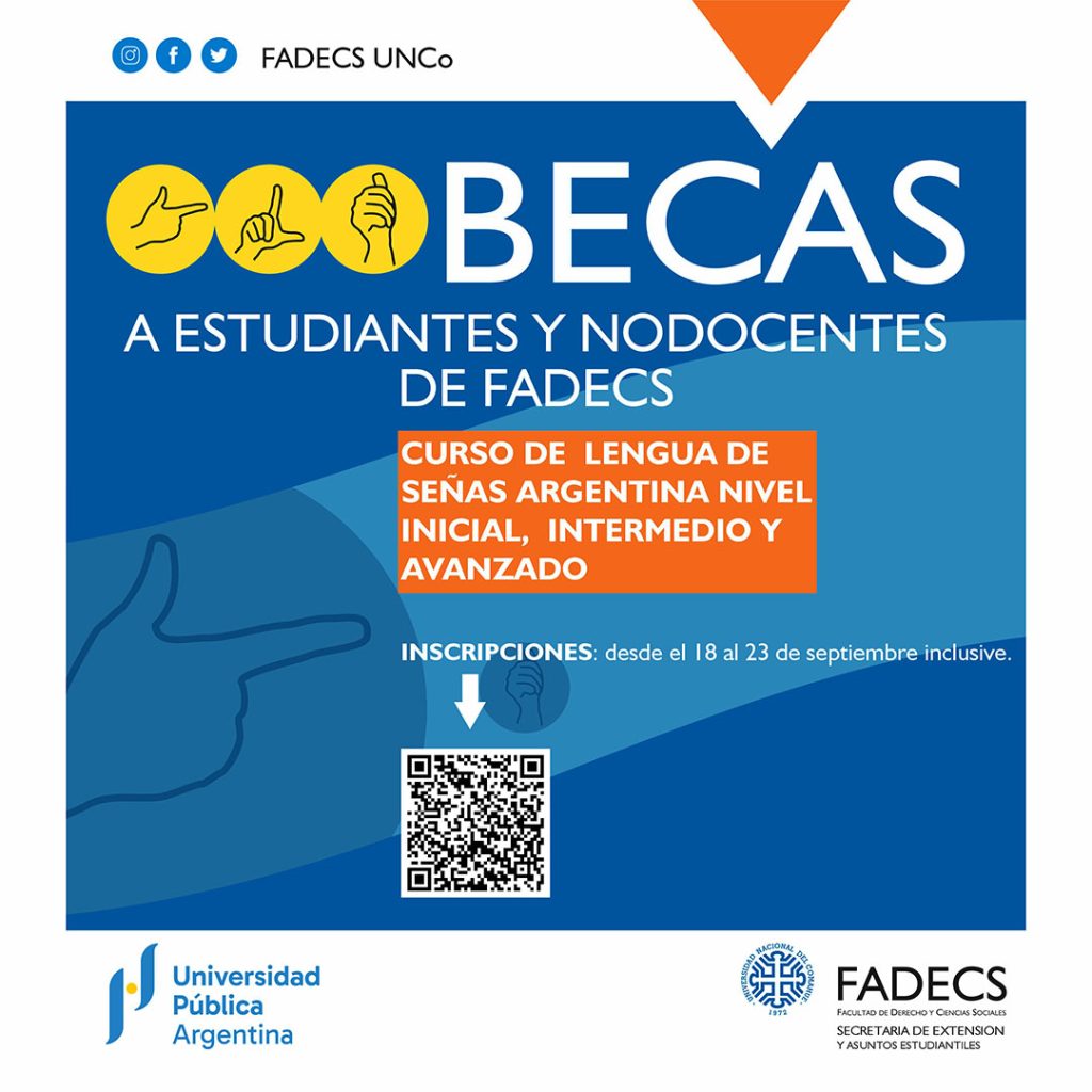 BECAS PARA EL CURSO DE LENGUA DE SEÑAS ARGENTINA (TODOS LOS NIVELES) EN LA FADECS La Facultad de Derecho y Ciencias Sociales informa que se encuentran abiertas las inscripciones a becas para el Curso de Enseñanza en Lengua de Señas Argentina. Niveles Inicial, Intermedio y Avanzado. La convocatoria solo estará destinada a estudiantes y trabajadoras/es no docentes de la Facultad de Derecho y Cs. Sociales. Se otorgarán 5 becas. Las inscripciones se pueden realizar desde el 18 al 23 de septiembre inclusive, en el siguiente formulario https://acortar.link/IiXUXr Organiza: Secretaría de Extensión de la Facultad de Derecho y Ciencias Sociales de la Universidad Nacional del Comahue. Aval FADECS Res. N° 0177/24 Se aclara que las becas estarán sujetas a que los cursos se inicien con el cupo mínimo de inscriptos.