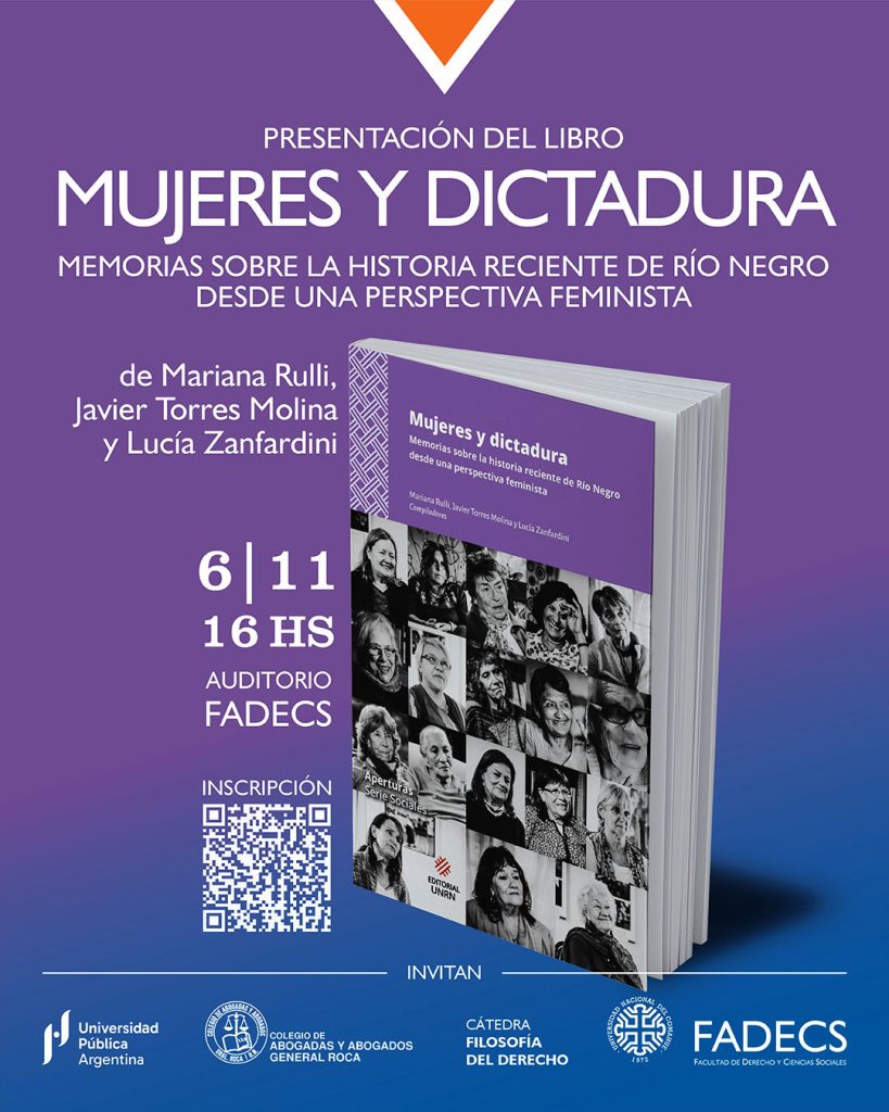 PRESENTACIÓN DEL LIBRO MUJERES Y DICTADURA DESDE ENFOQUE FEMINISTA La cátedra de Filosofía del Derecho de la FADECS-UNCo invita a estudiantes, graduados y docentes a la presentación del libro “Mujeres y dictadura. Memorias sobre la historia reciente de Río Negro desde una perspectiva feminista” (Editorial UNRN), es una compilación hecha por Mariana Rulli, Javier Torres Molina y Lucía Zanfardini. La presentación se realizará el jueves 6 de noviembre a las 16 en Auditorio de nuestra casa de estudios, y estará a cargo de Mariana Rulli (UNRN- Asociación de Familiares y Víctimas del terrorismo de Estado de Río Negro). "En un contexto de avanzada de discursos negacionistas en torno a acontecimientos cruciales de la historia reciente de nuestra región, consideramos vital realizar una actividad como la propuesta para repensar nuestro presente y futuros posibles; retomando algunas inquietudes desde el campo de las epistemologías críticas, la Filosofía del Derecho y los saberes situados en el sur”. La actividad es coorganizada por el Departamento de Derecho Privado, el Colegio de Abogadas y Abogados de General Roca, el Observatorio de Derechos Humanos de Río Negro, y la FADECS-UNCo. Es abierta y gratuita para todo público: estudiantes, graduados, docentes, y público en general interesado en la temática. Se entregarán certificados de asistencia. Formulario de inscripción https://docs.google.com/forms/d/e/1FAIpQLSfCxMqaEzIzYsuk1spCjAX4dwmiWyI-07tPQnaVbQVNFhP9vg/viewform?usp=header Mariana Rulli es Politóloga de la Universidad de Buenos Aires, Magíster en Familias y Sociedad (Especialización en Género) por la Universidad de Barcelona, Magíster en Diseño y Gestión de Políticas Sociales y Doctora en Ciencias Sociales de la FLACSO. Actualmente, es Profesora Asociada de Ciencia Política e investigadora de la Universidad Nacional de Río Negro y Profesora Adjunta en la Universidad Nacional del Comahue.