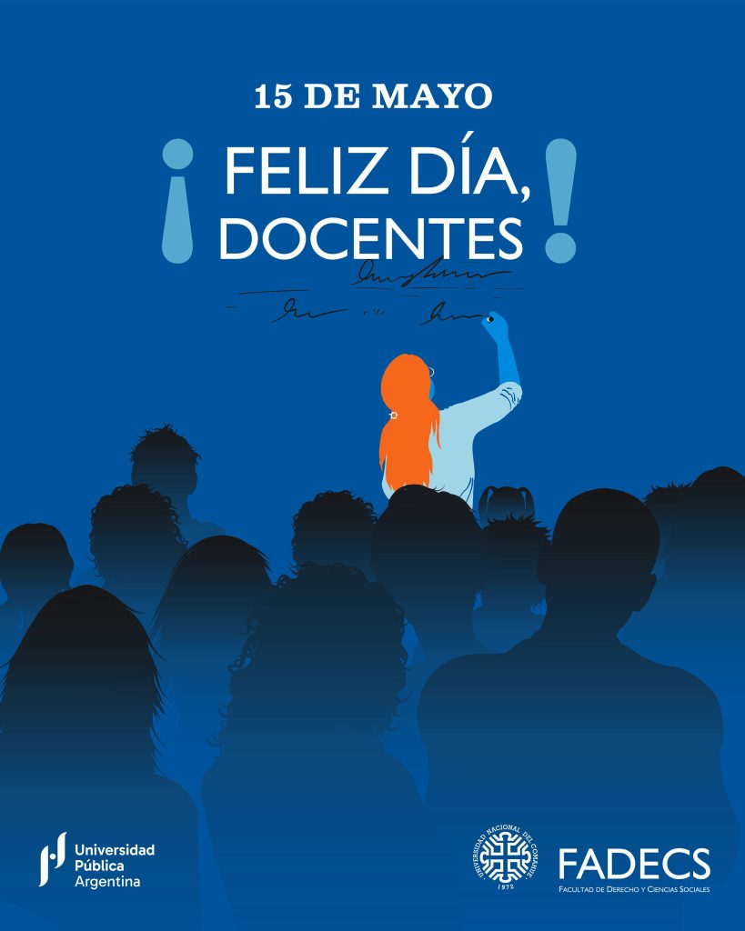 15 DE MAYO DÍA DEL DOCENTE UNIVERSITARIO En el Día del Docente Universitario, la Facultad de Derecho y Ciencias Sociales de la Universidad Nacional del Comahue reconoce el desempeño académico y la lucha histórica de cada una y cada uno de quienes, con permanente compromiso y vocación, se constituyen en el sostén de una educación pública y gratuita de calidad, aun en contextos adversos. El reconocimiento es extensivo al aporte y rol de las entidades gremiales docentes que, por su actuación colectiva en defensa de los derechos fundamentales de las y los educadores, y del modelo de la educación pública y democrática, sostienen la posibilidad de condiciones dignas y adecuadas para el ejercicio de la docencia. Que sea una gran jornada, de visibilización y reflexión, para cada docente de la FADECS.