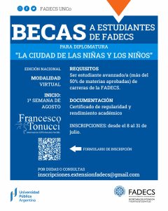 APERTURA DE INSCRIPCIONES A BECAS PARA LA DIPLOMATURA "LA CIUDAD DE LOS NIÑOS" La Secretaría de Extensión y Asuntos Estudiantiles otorgará cinco becas a estudiantes avanzados de la FADECS para cursar la diplomatura “La ciudad de las niñas y los niños” (Edición Nacional), organizada por la Asociación Francesco Tonucci. • Requisitos: Ser estudiante avanzado/a (tener más del 50% de materias aprobadas) de carreras de la FADECS. • Inicio: Primera semana de agosto. • Modalidad: Virtual. • Documentación: Certificado de regularidad y rendimiento académico. • Inscripciones: Desde el 8/7 al 31/7. • Consultas: Escribir a inscripciones.extensionfadecs@gmail.com • Formulario de inscripción: https://forms.gle/jeVAEyYUJFp5gY5m9 • Más información: https://fadeweb.uncoma.edu.ar/index.php/secretaria-de-extension-y-asuntos-estudiantiles/diplomatura-la-ciudad-de-las-ninas-y-los-ninos/